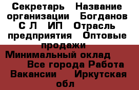 Секретарь › Название организации ­ Богданов С.Л., ИП › Отрасль предприятия ­ Оптовые продажи › Минимальный оклад ­ 14 000 - Все города Работа » Вакансии   . Иркутская обл.